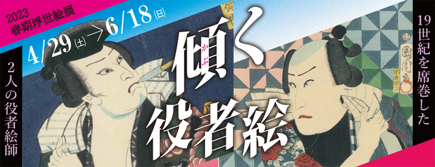 2023年春期浮世絵展「傾く 役者絵ー19世紀を席巻した2人の役者絵師ー」